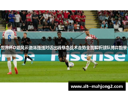 世界杯D组风云激荡强强对话出线悬念战术走势全面解析球队博弈前景