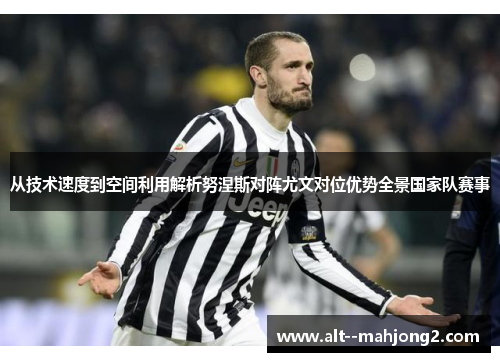 从技术速度到空间利用解析努涅斯对阵尤文对位优势全景国家队赛事 从技术速度到空间利用解析努涅斯对阵尤文对位优势全景国家队赛事
