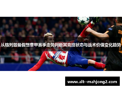 从格列兹曼假想意甲赛季走势判断其竞技状态与战术价值变化趋势