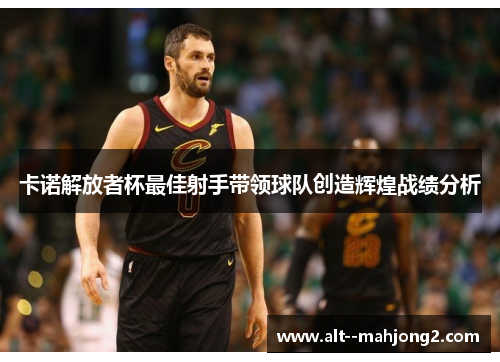 卡诺解放者杯最佳射手带领球队创造辉煌战绩分析