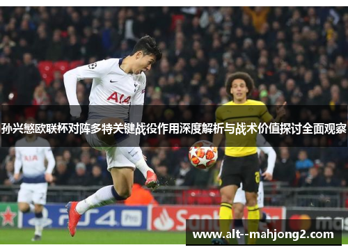 孙兴慜欧联杯对阵多特关键战役作用深度解析与战术价值探讨全面观察