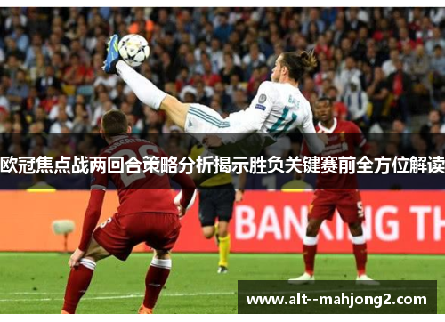 欧冠焦点战两回合策略分析揭示胜负关键赛前全方位解读