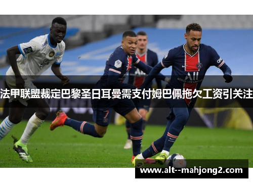 法甲联盟裁定巴黎圣日耳曼需支付姆巴佩拖欠工资引关注