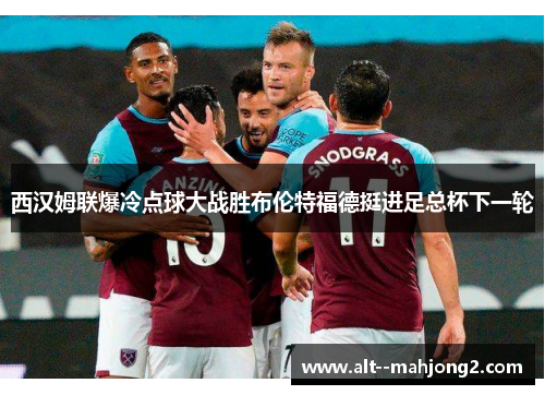 西汉姆联爆冷点球大战胜布伦特福德挺进足总杯下一轮