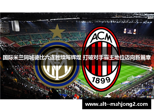 国际米兰同城德比六连胜续写辉煌 打破对手霸主地位迈向新篇章