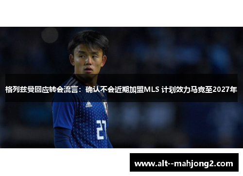 格列兹曼回应转会流言:确认不会近期加盟MLS 计划效力马竞至2027年 格列兹曼回应转会流言:确认不会近期加盟MLS 计划效力马竞至2027年