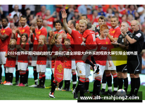 2026世界杯期间纽约时代广场将打造全球最大户外实时观赛大屏引爆全城热潮