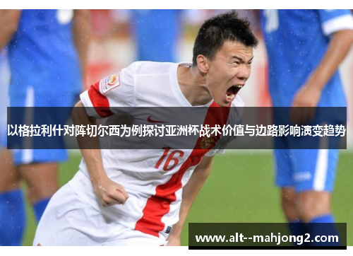 以格拉利什对阵切尔西为例探讨亚洲杯战术价值与边路影响演变趋势 以格拉利什对阵切尔西为例探讨亚洲杯战术价值与边路影响演变趋势