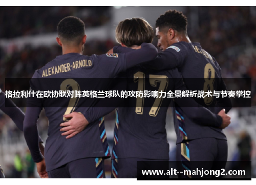 格拉利什在欧协联对阵英格兰球队的攻防影响力全景解析战术与节奏掌控 格拉利什在欧协联对阵英格兰球队的攻防影响力全景解析战术与节奏掌控