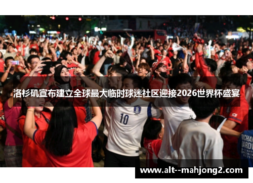 洛杉矶宣布建立全球最大临时球迷社区迎接2026世界杯盛宴