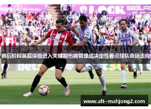 赛后阶段英超保级进入关键期伤病管理成决定性看点球队命运走向 赛后阶段英超保级进入关键期伤病管理成决定性看点球队命运走向